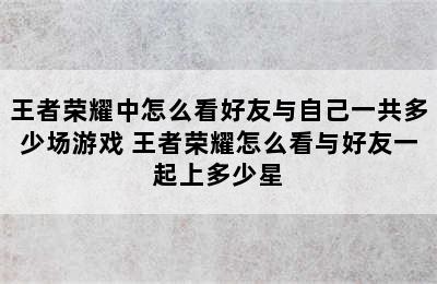 王者荣耀中怎么看好友与自己一共多少场游戏 王者荣耀怎么看与好友一起上多少星